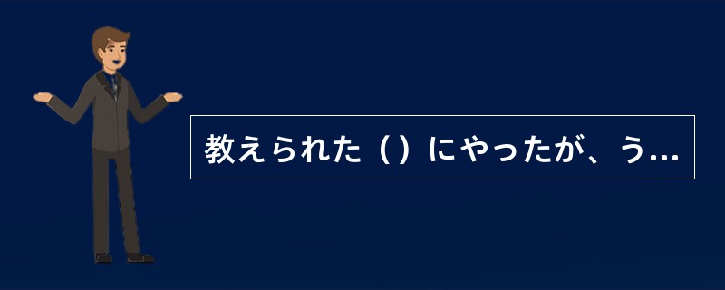 教えられた（）にやったが、うまくできなかった。