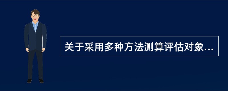 关于采用多种方法测算评估对象价值，下列说法中错误的是（）。