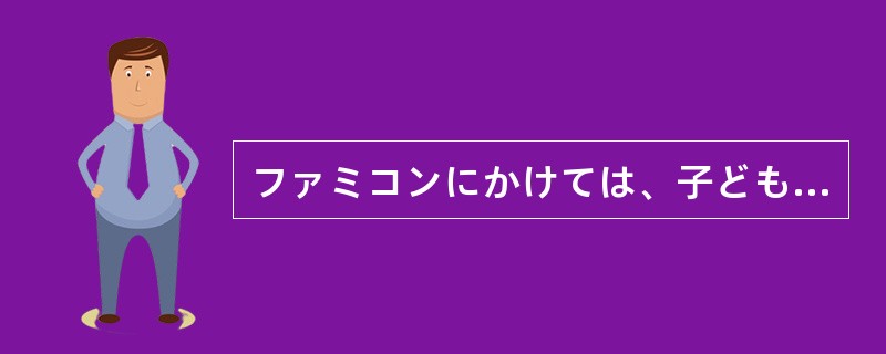 ファミコンにかけては、子ども（）、バカにはできない。