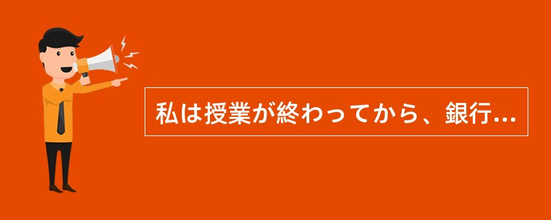 私は授業が終わってから、銀行へ（）つもりです