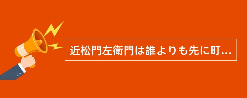 近松門左衛門は誰よりも先に町人の中から、下層階級を発見し、彼らの生活を観察し、彼
