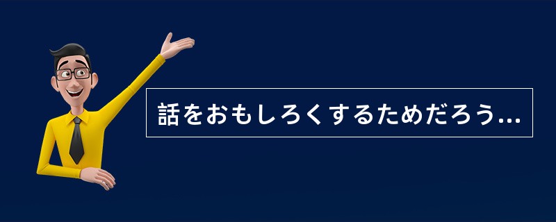 話をおもしろくするためだろうか、あの人はものごとを大げさに言う（）。