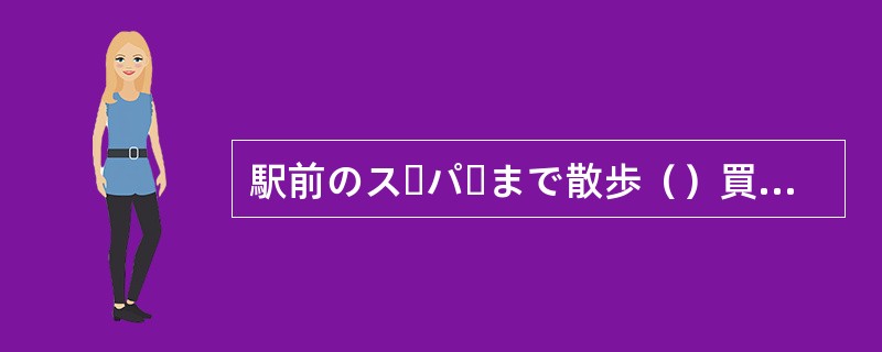 駅前のスーパーまで散歩（）買い物に行った。