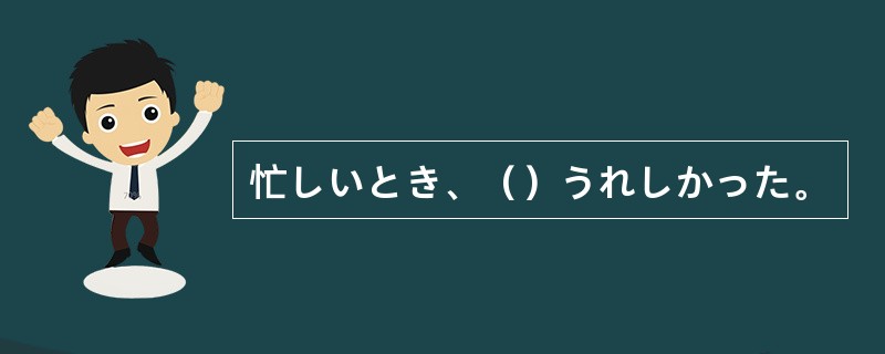 忙しいとき、（）うれしかった。