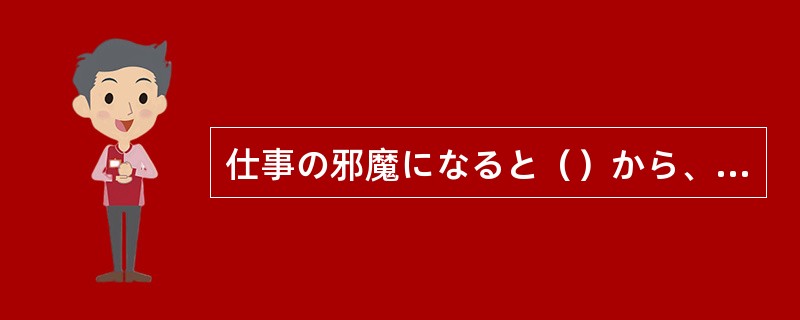 仕事の邪魔になると（）から、そろそろ失礼します。