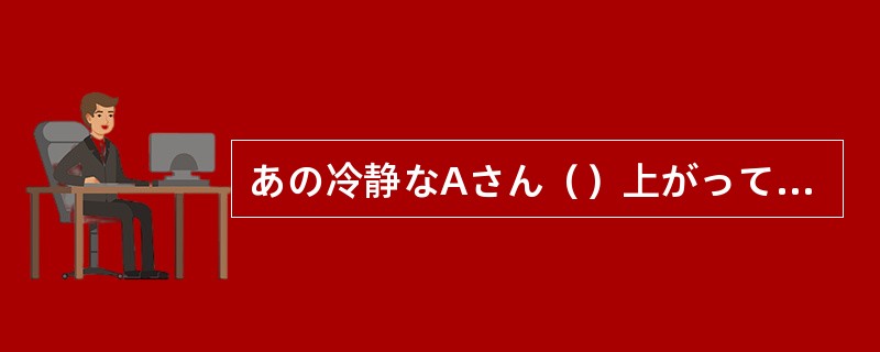 あの冷静なAさん（）上がってしまうのだから、そうでない我々はどうなることか。