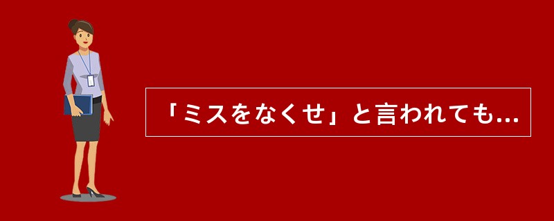 「ミスをなくせ」と言われても、機械ではあるまいし、完璧な仕事は、そう簡卖に（）。