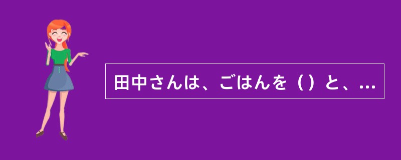 田中さんは、ごはんを（）と、すぐに勉強を始めました。