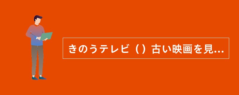 きのうテレビ（）古い映画を見ました。