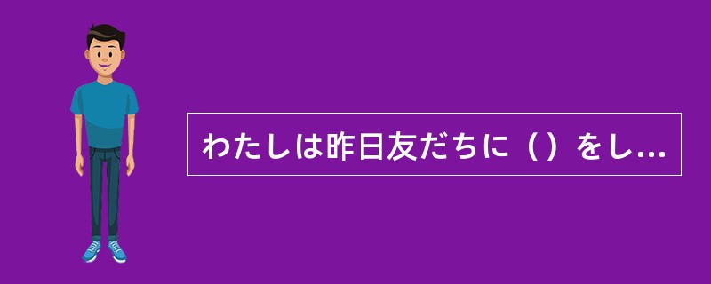 わたしは昨日友だちに（）をしました。