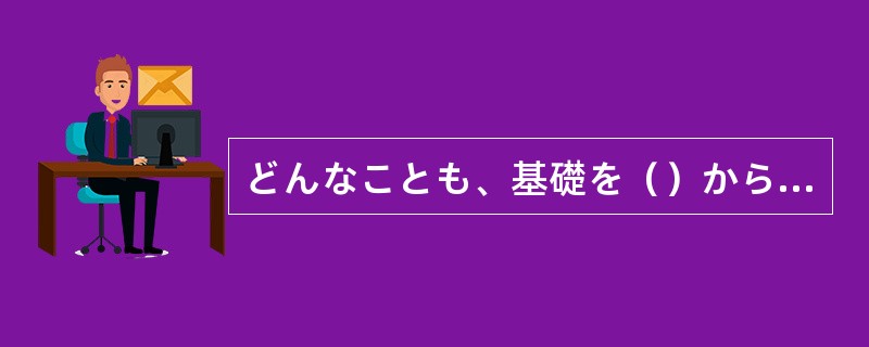 どんなことも、基礎を（）からでなければ、高い技能は身につかない。