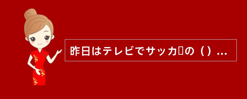 昨日はテレビでサッカーの（）をみました。