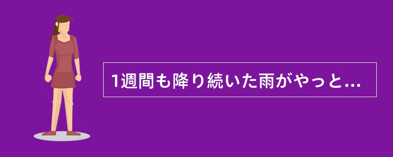 1週間も降り続いた雨がやっと（）。