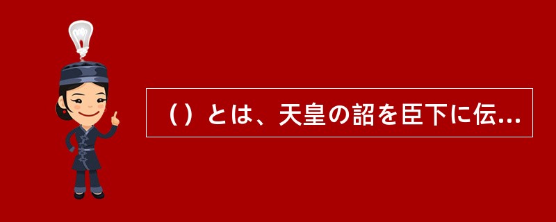（）とは、天皇の詔を臣下に伝える和文体の詞章である。