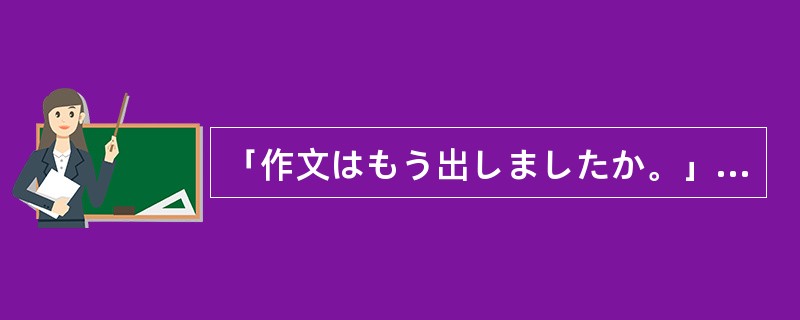 「作文はもう出しましたか。」「いいえ、まだ（）。