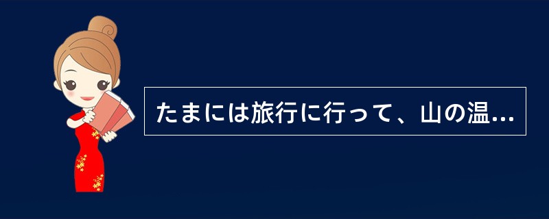 たまには旅行に行って、山の温泉でのんびりしたいと思う。けれども、いまのわたしには