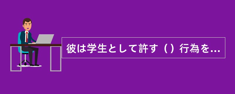 彼は学生として許す（）行為を行ったとして退学させられた。