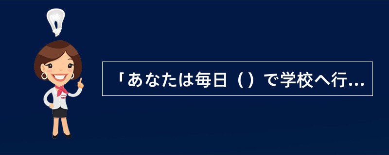 「あなたは毎日（）で学校へ行きますか。」「バスです。」