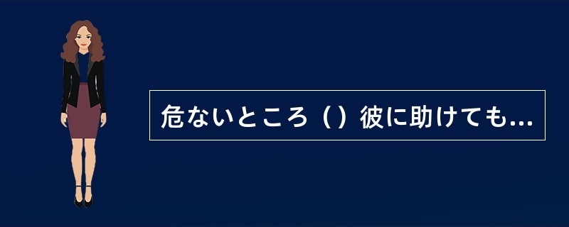 危ないところ（）彼に助けてもらった。