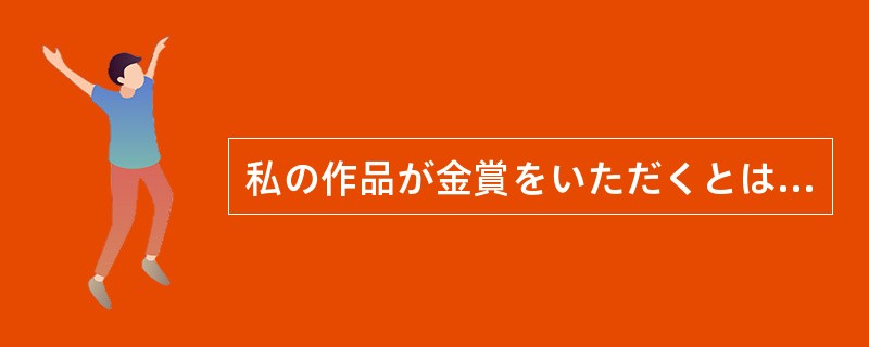 私の作品が金賞をいただくとは、光栄の（）でございます。