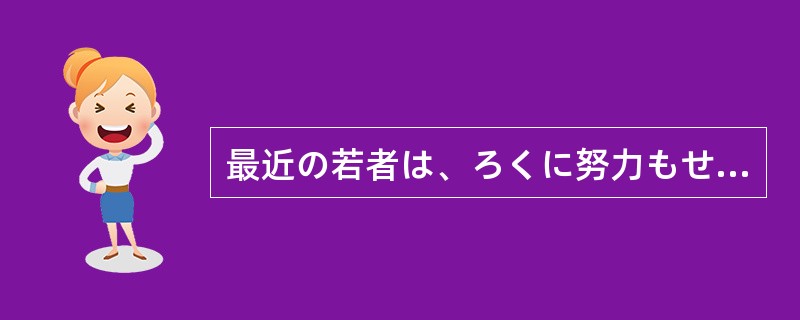 最近の若者は、ろくに努力もせずに楽をして金を稼ごうとする（）がある。