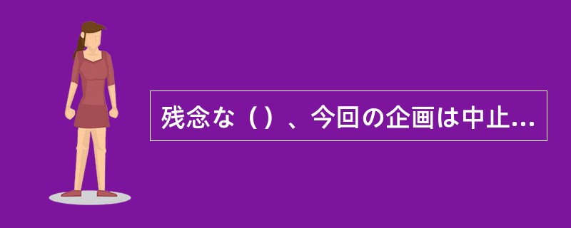 残念な（）、今回の企画は中止しなければならなくなった。