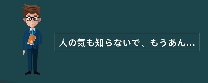 人の気も知らないで、もうあんなやつのことなんか、心配してやる（）。