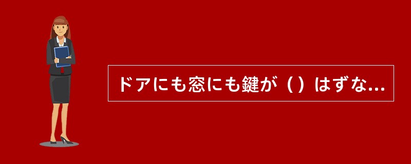 ドアにも窓にも鍵が（）はずなのに、泥棒がどこから入ったのだろう。