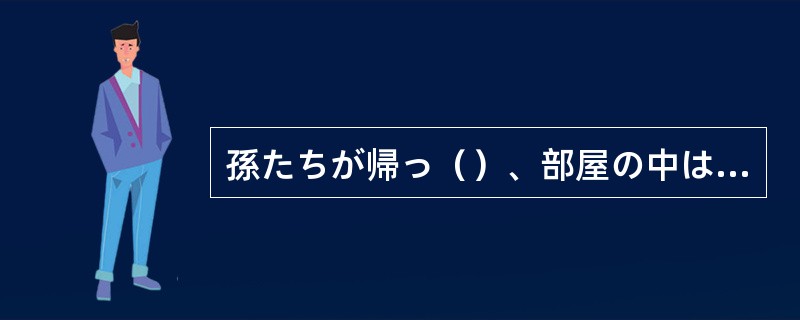 孫たちが帰っ（）、部屋の中は静かになった。