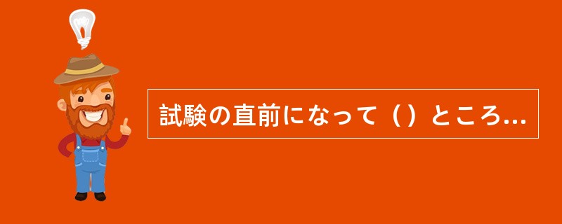 試験の直前になって()ところで、どうにもならない。 試験の直前になって()ところで、どうにもならない。