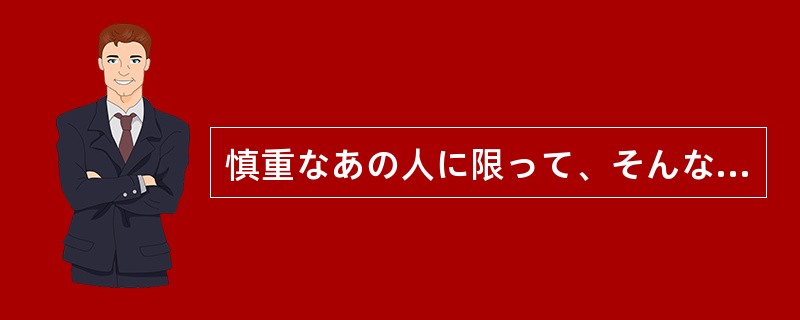 慎重なあの人に限って、そんなミスを（）。