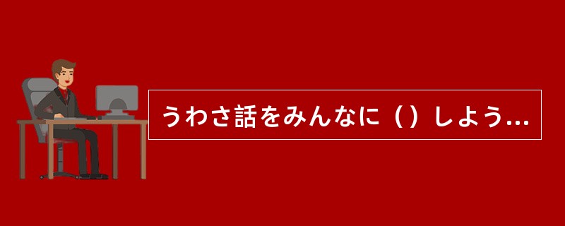 うわさ話をみんなに（）しようがない。