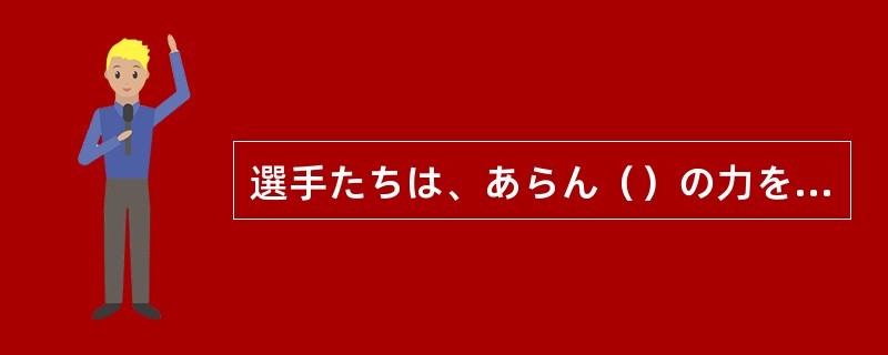 選手たちは、あらん（）の力を出して決勝戦を戦った。