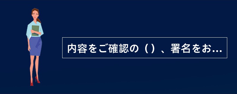 内容をご確認の（）、署名をお願いします。