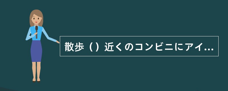 散歩（）近くのコンビニにアイスクリームを買いに行った。