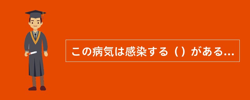 この病気は感染する（）があるので、すぐ隔離してください。