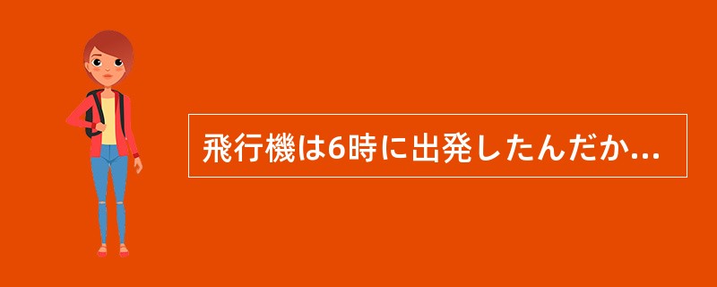 飛行機は6時に出発したんだからもうそろそろ（）ころです。