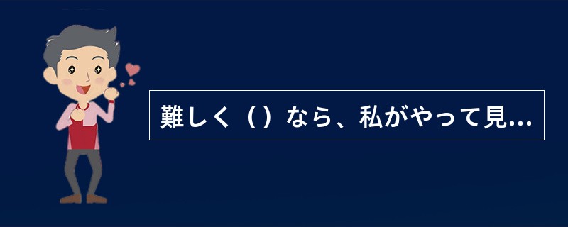 難しく（）なら、私がやって見ます。