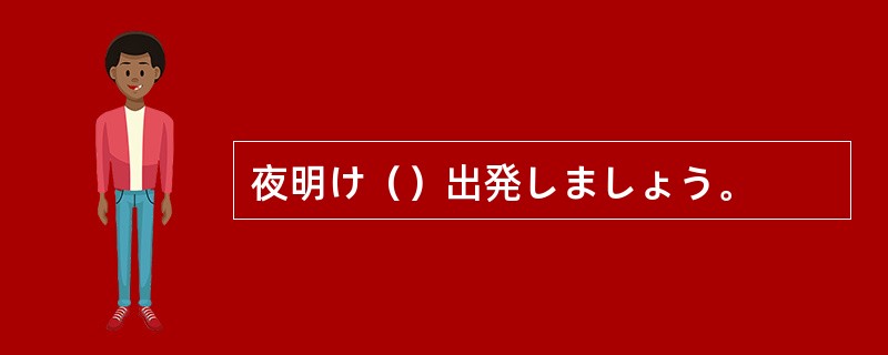 夜明け（）出発しましょう。