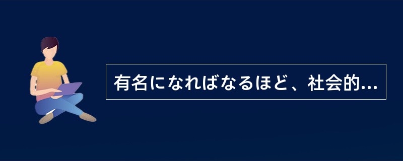 有名になればなるほど、社会的な地位が上がるが、（）プライバシーはなくなっていく。