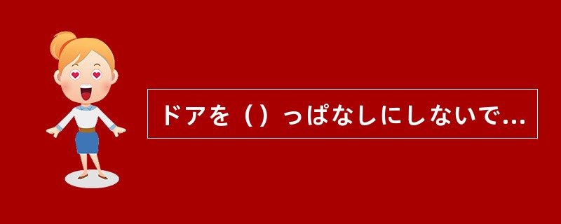 ドアを（）っぱなしにしないでください。