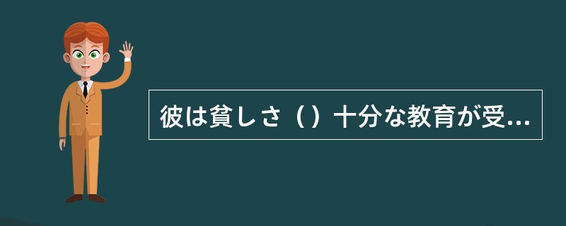 彼は貧しさ（）十分な教育が受けられなかった。