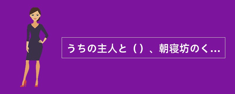 うちの主人と（）、朝寝坊のくせに、ゴルフに行く日だけは早場はと起きるんです。