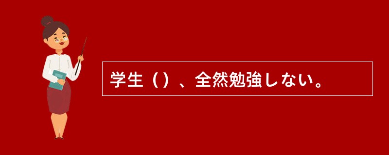 学生（）、全然勉強しない。