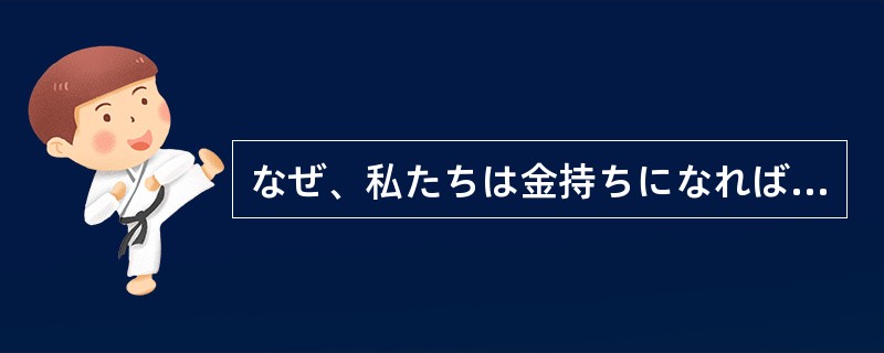 なぜ、私たちは金持ちになれば成功だと考えるのでしょうか。お金を食べるわけでも、着