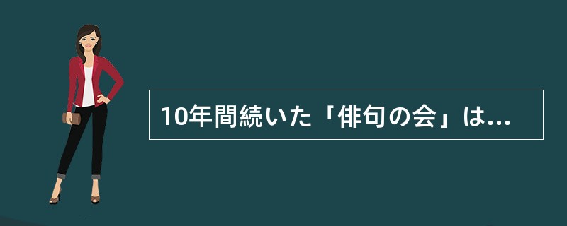 10年間続いた「俳句の会」は次回（）限りに終了することになりました。