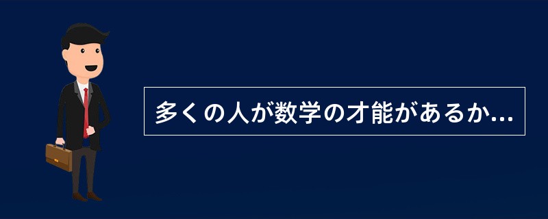 多くの人が数学の才能があるかないかと言うことを学生時代の数学のテストの点数で論じ