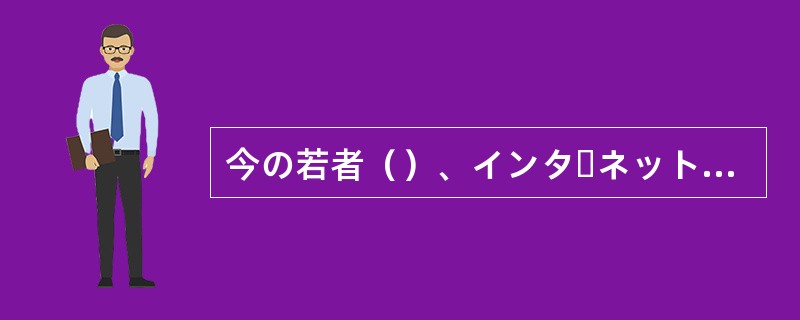 今の若者（）、インターネットは車よりも魅力的なものです。