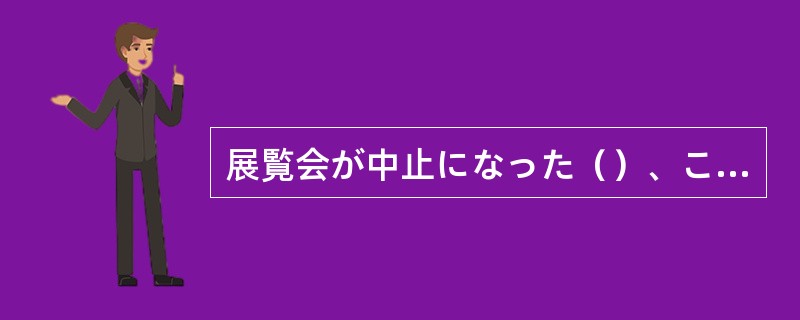 展覧会が中止になった（）、この後の対策を至急考えなければならない。