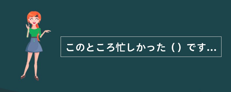このところ忙しかった（）ですから、電話もしないで、ごめんなさい。